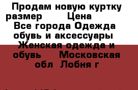 Продам новую куртку.размер 9XL › Цена ­ 1 500 - Все города Одежда, обувь и аксессуары » Женская одежда и обувь   . Московская обл.,Лобня г.